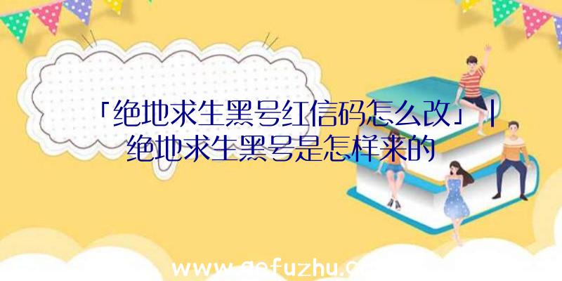 「绝地求生黑号红信码怎么改」|绝地求生黑号是怎样来的